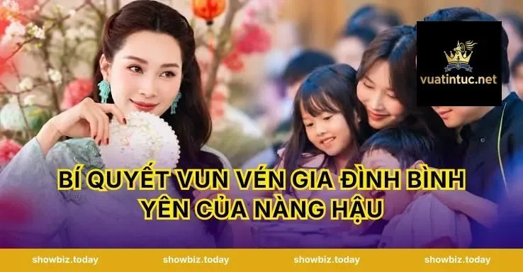 Bí quyết vun vén gia đình bình yên của nàng hậu